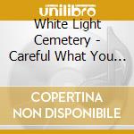 White Light Cemetery - Careful What You Wish For cd