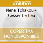 Nene Tchakou - Cesser Le Feu cd