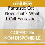 Fantastic Cat - Now That's What I Call Fantastic Cat cd