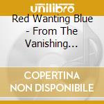 Red Wanting Blue - From The Vanishing Point cd musicale di Red Wanting Blue