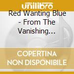Red Wanting Blue - From The Vanishing Point cd