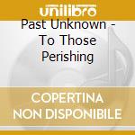 Past Unknown - To Those Perishing cd