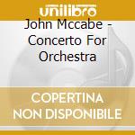 John Mccabe - Concerto For Orchestra cd musicale di John Mccabe