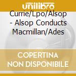 Currie/Lpo/Alsop - Alsop Conducts Macmillan/Ades cd musicale di Currie/Lpo/Alsop