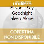 Ellison - Say Goodnight Sleep Alone cd