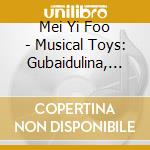 Mei Yi Foo - Musical Toys: Gubaidulina, Chin, Gyorgy Ligeti cd musicale di Mei Yi Foo