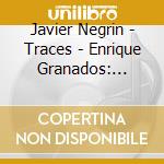 Javier Negrin - Traces - Enrique Granados: Goyescas Frederic Mompou: Variations Sur Un Theme De Chopin cd musicale di Javier Negrin