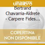 Bertrand Chavarria-Aldrete - Carpere Fides - Gabriel Erkoreka, Alberto Hortiguela, Mikel Urquiza Etc. cd musicale di Bertrand Chavarria