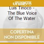 Luis Tinoco - The Blue Voice Of The Water cd musicale di Luis Tinoco