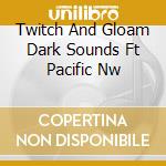 Twitch And Gloam Dark Sounds Ft Pacific Nw cd musicale