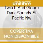 Twitch And Gloam Dark Sounds Ft Pacific Nw cd