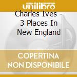 Charles Ives - 3 Places In New England cd musicale di Charles Ives