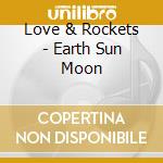 Love & Rockets - Earth Sun Moon cd musicale di Love & Rockets