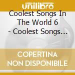 Coolest Songs In The World 6 - Coolest Songs In The World 6 cd musicale di Coolest Songs In The World 6