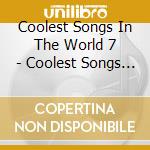 Coolest Songs In The World 7 - Coolest Songs In The World 7 cd musicale di Coolest Songs In The World 7