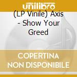 (LP Vinile) Axis - Show Your Greed lp vinile di Axis