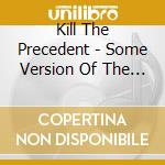 Kill The Precedent - Some Version Of The Truth cd musicale di Kill The Precedent