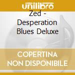 Zed - Desperation Blues Deluxe cd musicale di Zed