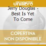 Jerry Douglas - Best Is Yet To Come cd musicale di Jerry Douglas