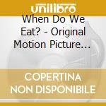 When Do We Eat? - Original Motion Picture Soundtrack cd musicale di When Do We Eat?