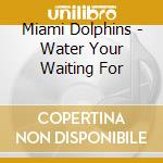 Miami Dolphins - Water Your Waiting For cd