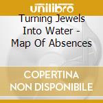 Turning Jewels Into Water - Map Of Absences cd musicale di Turning Jewels Into Water