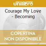 Courage My Love - Becoming cd musicale di Courage My Love