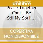 Peace Together Choir - Be Still My Soul: Reflections Of Peace And Hope cd musicale di Peace Together Choir