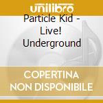 Particle Kid - Live! Underground cd musicale