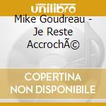 Mike Goudreau - Je Reste AccrochÃ© cd musicale di Mike Goudreau