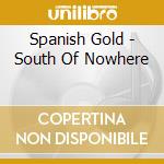 Spanish Gold - South Of Nowhere cd musicale di Spanish Gold