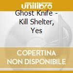 Ghost Knife - Kill Shelter, Yes cd