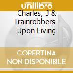 Charles, J & Trainrobbers - Upon Living cd