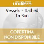 Vessels - Bathed In Sun cd musicale di Vessels