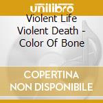 Violent Life Violent Death - Color Of Bone cd musicale