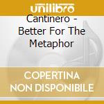 Cantinero - Better For The Metaphor cd musicale di Cantinero