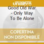 Good Old War - Only Way To Be Alone cd
