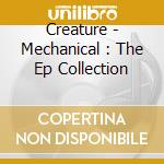 Creature - Mechanical : The Ep Collection cd musicale di Creature