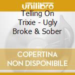 Telling On Trixie - Ugly Broke & Sober cd musicale di Telling On Trixie