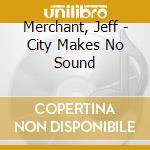 Merchant, Jeff - City Makes No Sound cd musicale di Merchant, Jeff