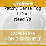 Patchy Dense Fog - I Don'T Need Ya cd