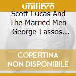 Scott Lucas And The Married Men - George Lassos The Moon cd musicale di Scott Lucas And The Married Men