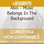 Also - Music Belongs In The Background cd