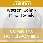 Watson, John - Minor Details cd musicale