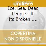 Ice. Sea. Dead People - If Its Broken . Break It More cd musicale di Ice. Sea. Dead People