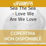 Sea The Sea - Love We Are We Love cd