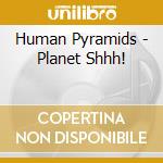 Human Pyramids - Planet Shhh! cd
