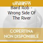 Baird Rob - Wrong Side Of The River cd musicale di Baird Rob