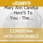 Mary Ann Caneba - Here'S To You - The Music Of A Life cd musicale di Mary Ann Caneba