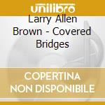 Larry Allen Brown - Covered Bridges cd musicale di Larry Allen Brown